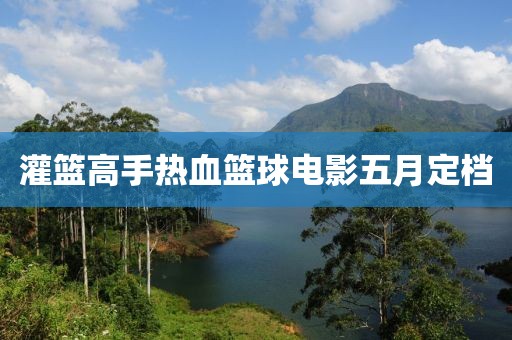 灌篮高手热血篮球电影五月定档