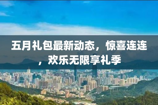 五月礼包最新动态，惊喜连连，欢乐无限享礼季