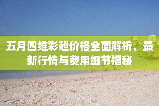 五月四维彩超价格全面解析，最新行情与费用细节揭秘