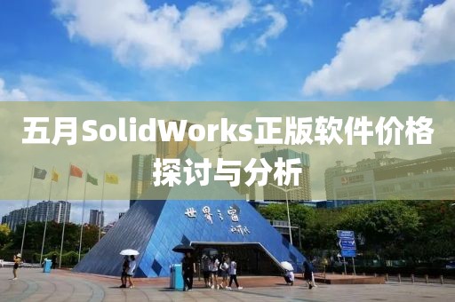 五月SolidWorks正版软件价格探讨与分析