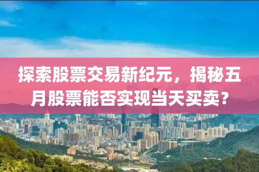 探索股票交易新纪元，揭秘五月股票能否实现当天买卖？