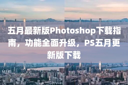 五月最新版Photoshop下载指南，功能全面升级，PS五月更新版下载