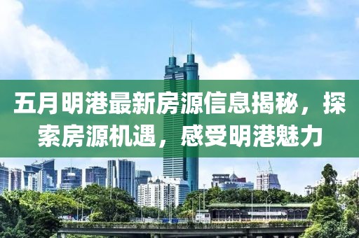 五月明港最新房源信息揭秘，探索房源机遇，感受明港魅力