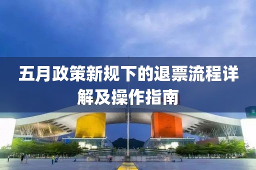 五月政策新规下的退票流程详解及操作指南