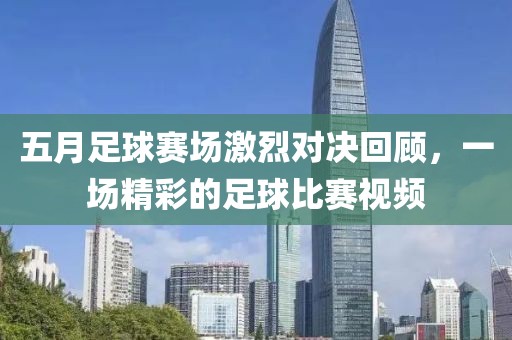 五月足球赛场激烈对决回顾，一场精彩的足球比赛视频