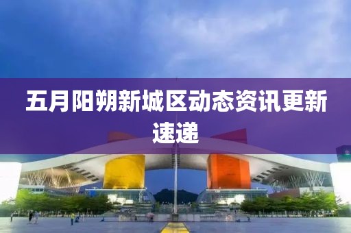 五月阳朔新城区动态资讯更新速递