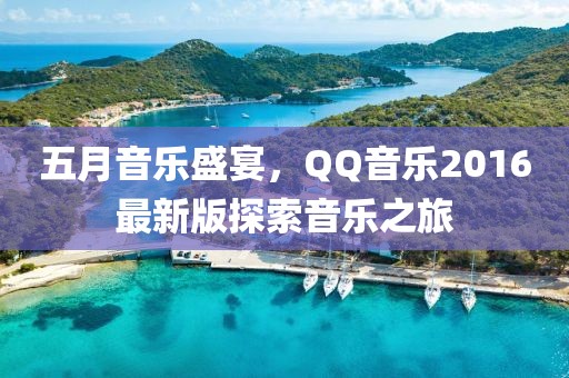 五月音乐盛宴，QQ音乐2016最新版探索音乐之旅