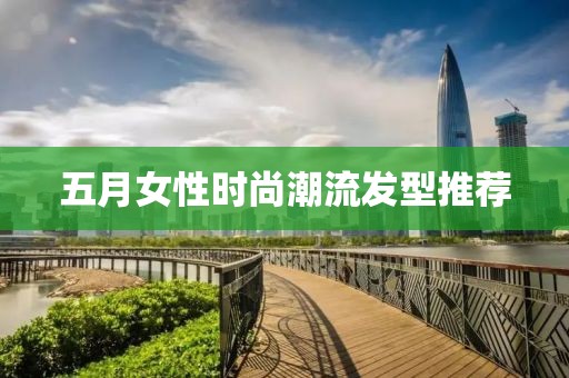 五月女性时尚潮流发型推荐