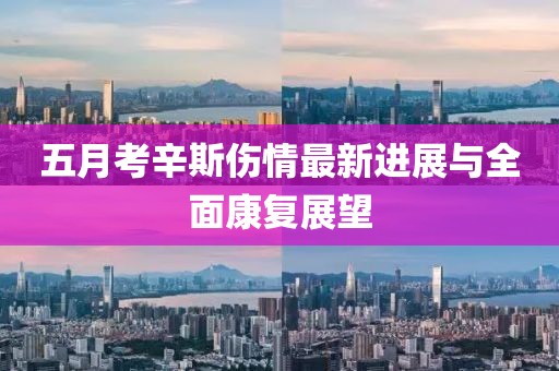 五月考辛斯伤情最新进展与全面康复展望