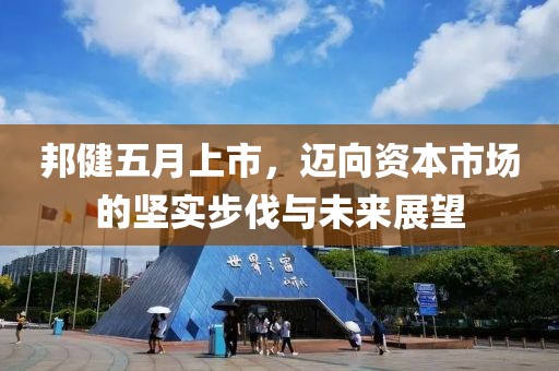 邦健五月上市，迈向资本市场的坚实步伐与未来展望