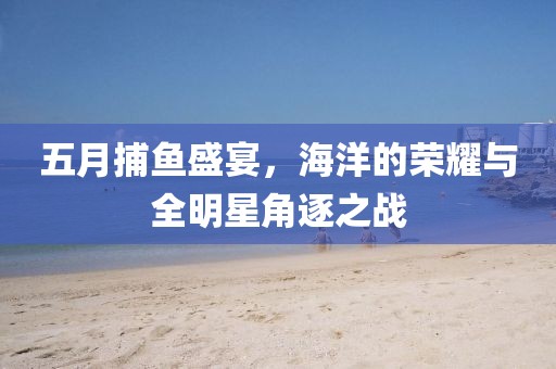 五月捕鱼盛宴，海洋的荣耀与全明星角逐之战