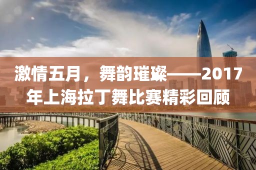 激情五月，舞韵璀璨——2017年上海拉丁舞比赛精彩回顾