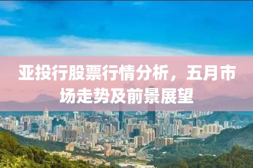 亚投行股票行情分析，五月市场走势及前景展望