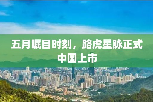 五月瞩目时刻，路虎星脉正式中国上市