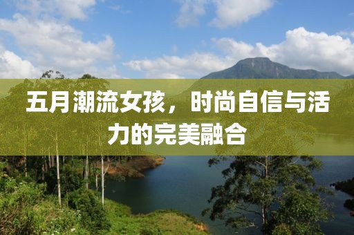 五月潮流女孩，时尚自信与活力的完美融合