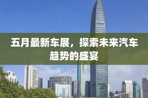 五月最新车展，探索未来汽车趋势的盛宴