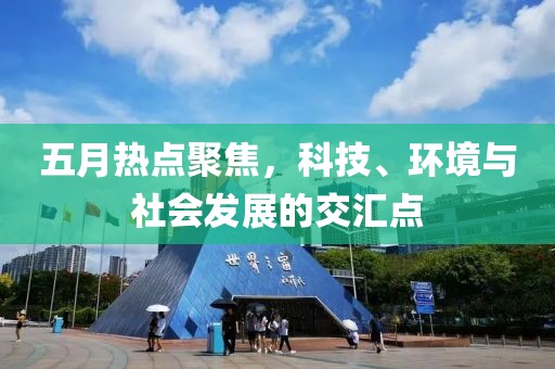 五月热点聚焦，科技、环境与社会发展的交汇点