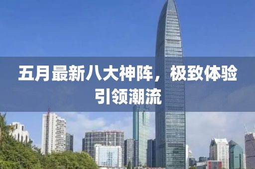 五月最新八大神阵，极致体验引领潮流