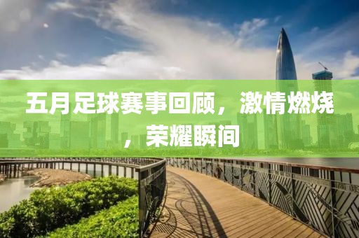 五月足球赛事回顾，激情燃烧，荣耀瞬间
