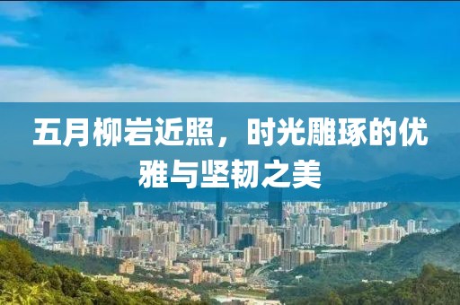 五月柳岩近照，时光雕琢的优雅与坚韧之美