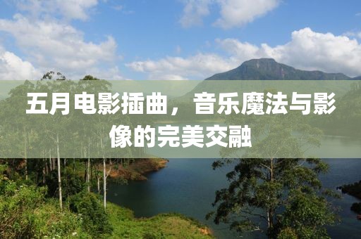 五月电影插曲，音乐魔法与影像的完美交融