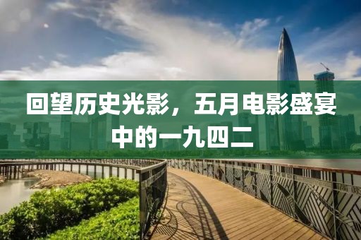 回望历史光影，五月电影盛宴中的一九四二