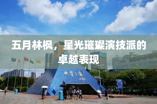 五月林枫，星光璀璨演技派的卓越表现