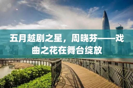 五月越剧之星，周晓芬——戏曲之花在舞台绽放
