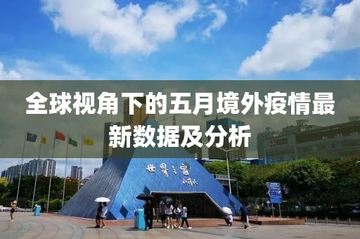 全球视角下的五月境外疫情最新数据及分析
