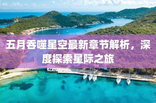 五月吞噬星空最新章节解析，深度探索星际之旅