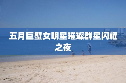 五月巨蟹女明星璀璨群星闪耀之夜