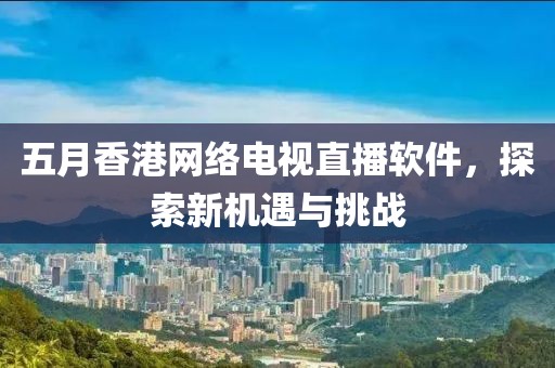 五月香港网络电视直播软件，探索新机遇与挑战