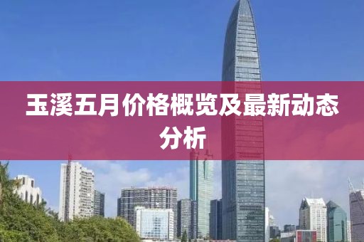 玉溪五月价格概览及最新动态分析