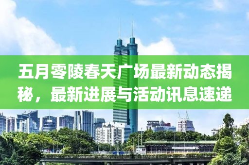 五月零陵春天广场最新动态揭秘，最新进展与活动讯息速递
