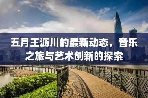 五月王沥川的最新动态，音乐之旅与艺术创新的探索