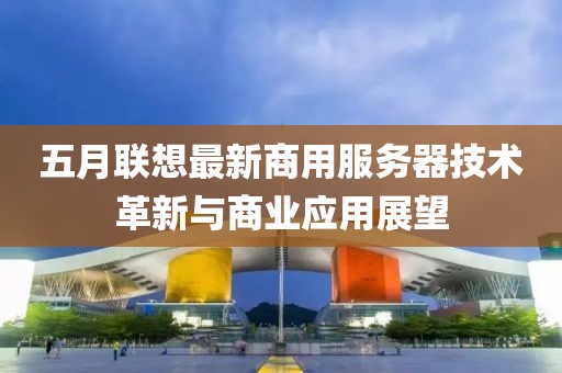 五月联想最新商用服务器技术革新与商业应用展望