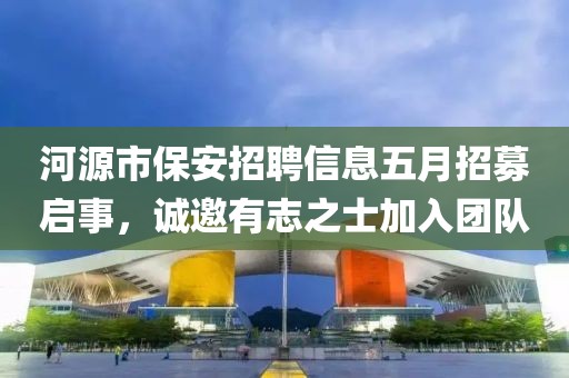 河源市保安招聘信息五月招募启事，诚邀有志之士加入团队