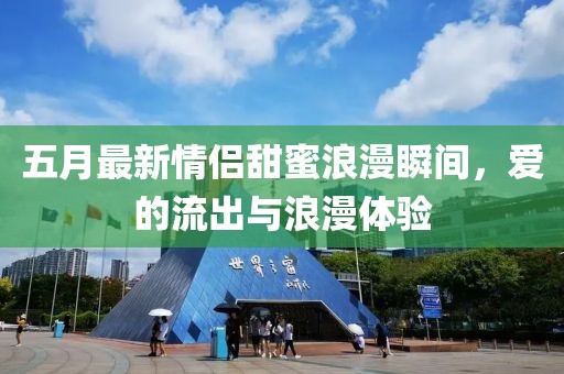 五月最新情侣甜蜜浪漫瞬间，爱的流出与浪漫体验