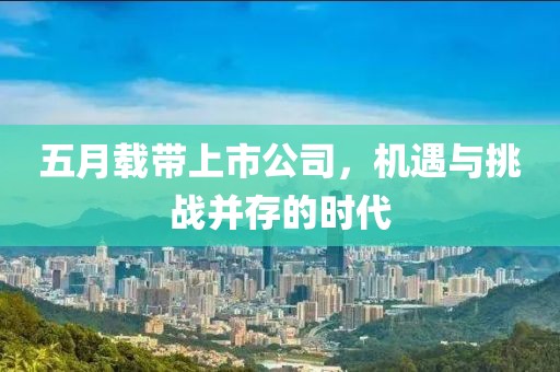 五月载带上市公司，机遇与挑战并存的时代