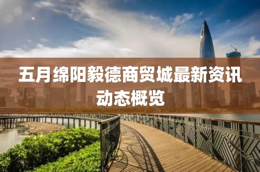 五月绵阳毅德商贸城最新资讯动态概览