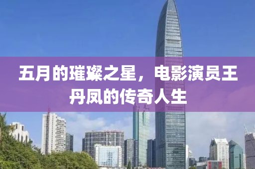 五月的璀璨之星，电影演员王丹凤的传奇人生