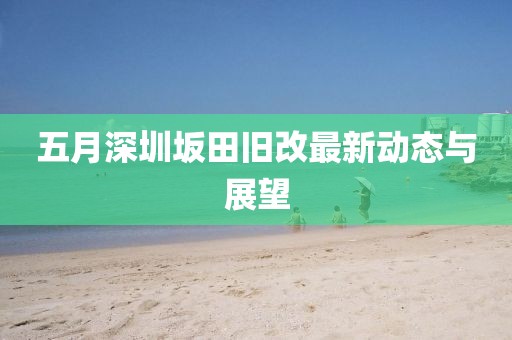 五月深圳坂田旧改最新动态与展望