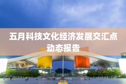 五月科技文化经济发展交汇点动态报告
