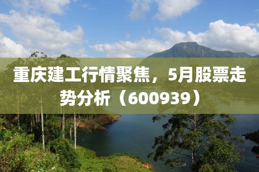 重庆建工行情聚焦，5月股票走势分析（600939）