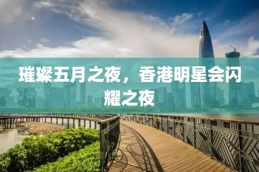 璀璨五月之夜，香港明星会闪耀之夜