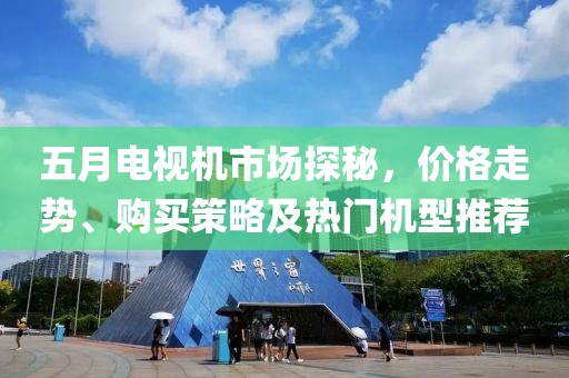 五月电视机市场探秘，价格走势、购买策略及热门机型推荐
