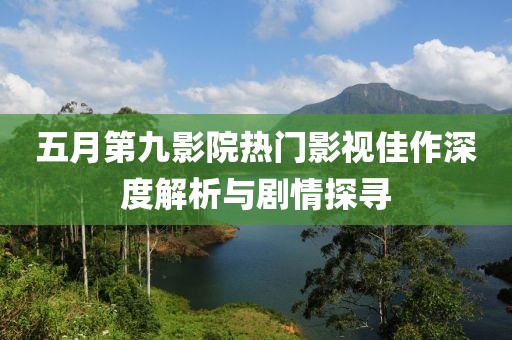 五月第九影院热门影视佳作深度解析与剧情探寻