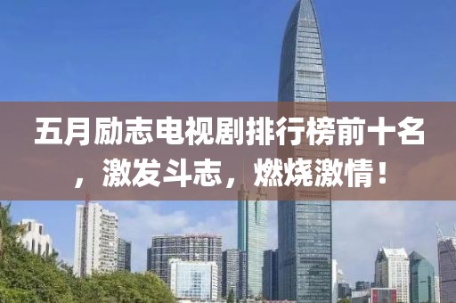 五月励志电视剧排行榜前十名，激发斗志，燃烧激情！