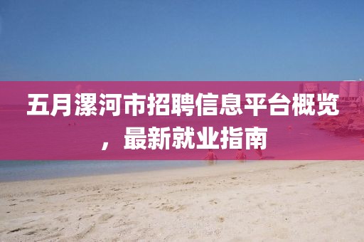 五月漯河市招聘信息平台概览，最新就业指南