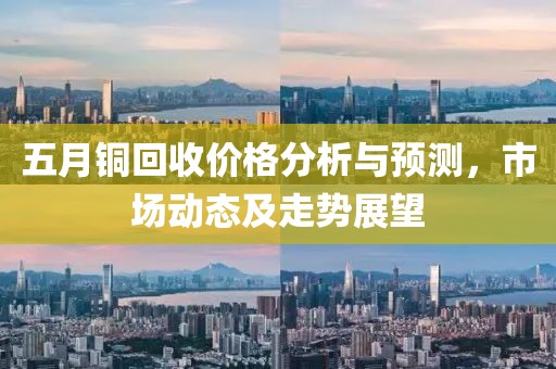 五月铜回收价格分析与预测，市场动态及走势展望